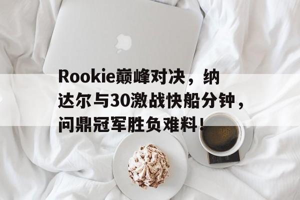 开云棋牌官网Rookie巅峰对决，纳达尔与30激战快船分钟，问鼎冠军胜负难料！的简单介绍